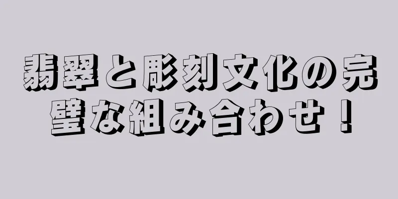 翡翠と彫刻文化の完璧な組み合わせ！