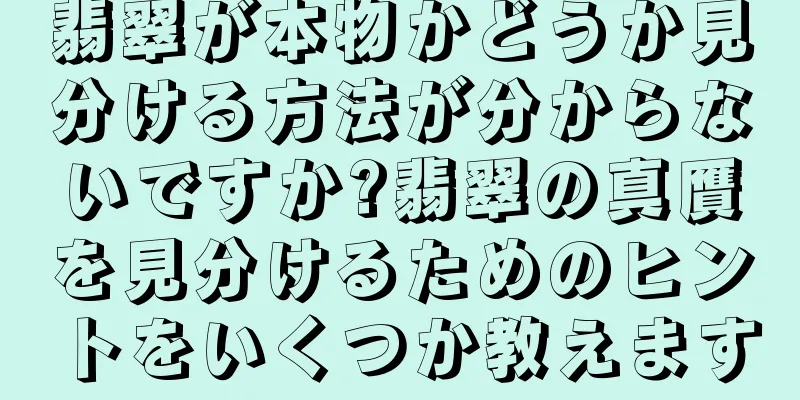 翡翠が本物かどうか見分ける方法が分からないですか?翡翠の真贋を見分けるためのヒントをいくつか教えます