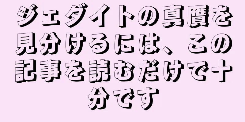 ジェダイトの真贋を見分けるには、この記事を読むだけで十分です