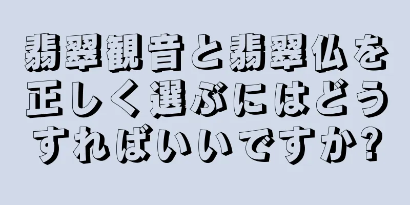 翡翠観音と翡翠仏を正しく選ぶにはどうすればいいですか?