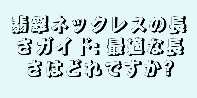 翡翠ネックレスの長さガイド: 最適な長さはどれですか?