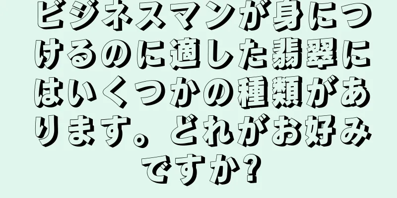 ビジネスマンが身につけるのに適した翡翠にはいくつかの種類があります。どれがお好みですか?