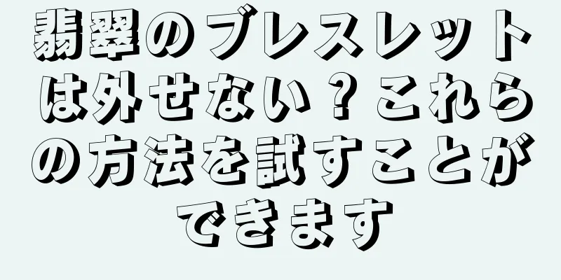 翡翠のブレスレットは外せない？これらの方法を試すことができます