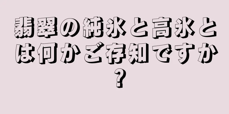 翡翠の純氷と高氷とは何かご存知ですか？