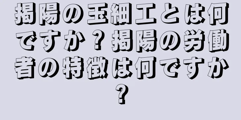 掲陽の玉細工とは何ですか？掲陽の労働者の特徴は何ですか?