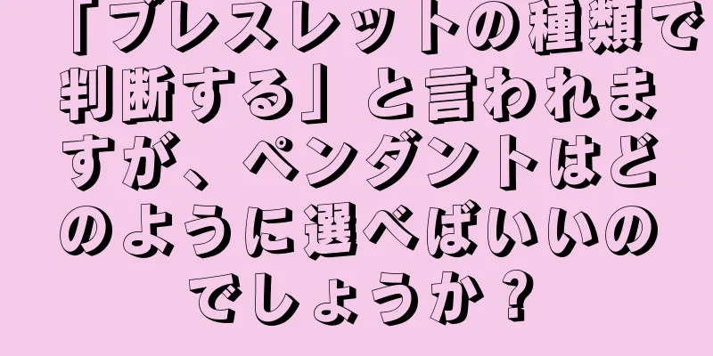 「ブレスレットの種類で判断する」と言われますが、ペンダントはどのように選べばいいのでしょうか？