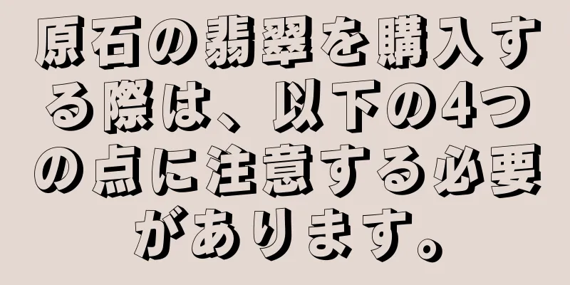 原石の翡翠を購入する際は、以下の4つの点に注意する必要があります。