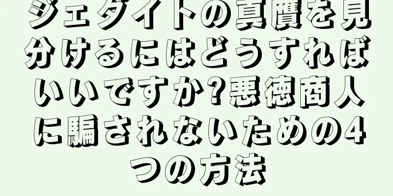 ジェダイトの真贋を見分けるにはどうすればいいですか?悪徳商人に騙されないための4つの方法