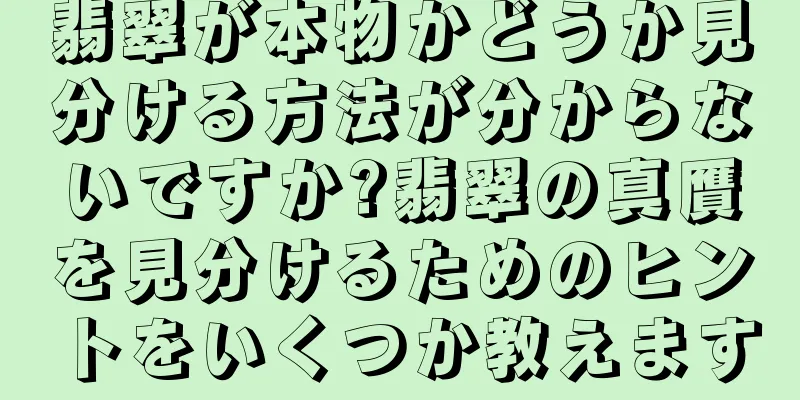 翡翠が本物かどうか見分ける方法が分からないですか?翡翠の真贋を見分けるためのヒントをいくつか教えます