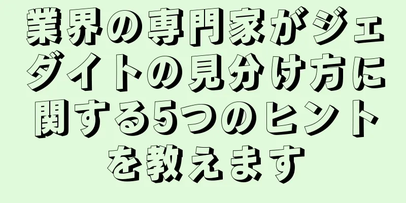 業界の専門家がジェダイトの見分け方に関する5つのヒントを教えます