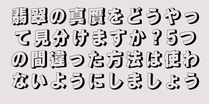 翡翠の真贋をどうやって見分けますか？5つの間違った方法は使わないようにしましょう