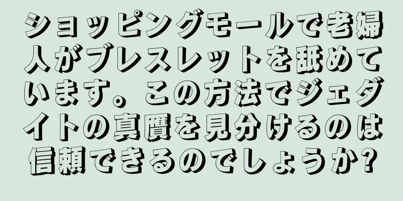 ショッピングモールで老婦人がブレスレットを舐めています。この方法でジェダイトの真贋を見分けるのは信頼できるのでしょうか?