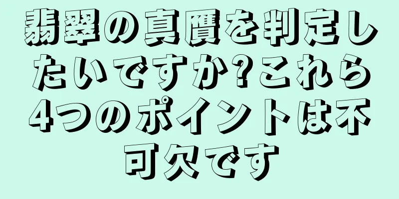 翡翠の真贋を判定したいですか?これら4つのポイントは不可欠です