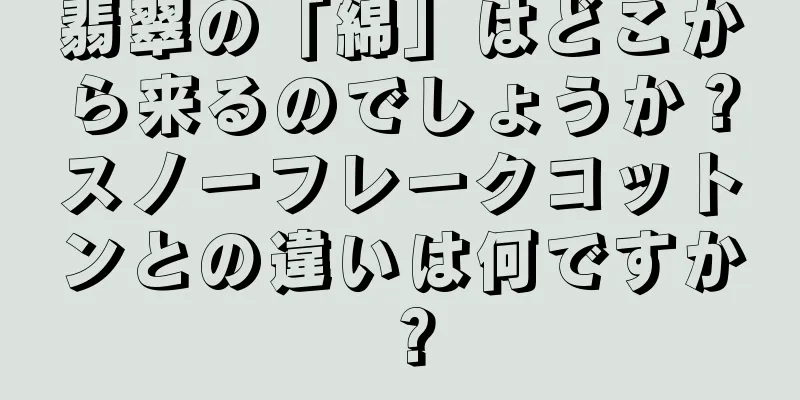 翡翠の「綿」はどこから来るのでしょうか？スノーフレークコットンとの違いは何ですか？