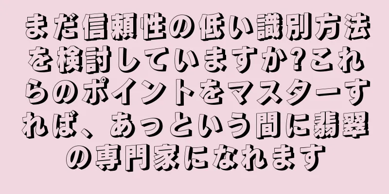 まだ信頼性の低い識別方法を検討していますか?これらのポイントをマスターすれば、あっという間に翡翠の専門家になれます