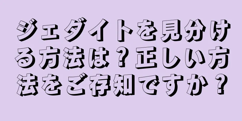 ジェダイトを見分ける方法は？正しい方法をご存知ですか？