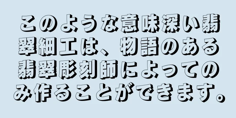 このような意味深い翡翠細工は、物語のある翡翠彫刻師によってのみ作ることができます。