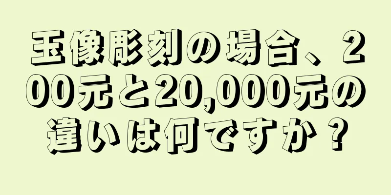 玉像彫刻の場合、200元と20,000元の違いは何ですか？