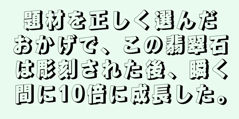 題材を正しく選んだおかげで、この翡翠石は彫刻された後、瞬く間に10倍に成長した。