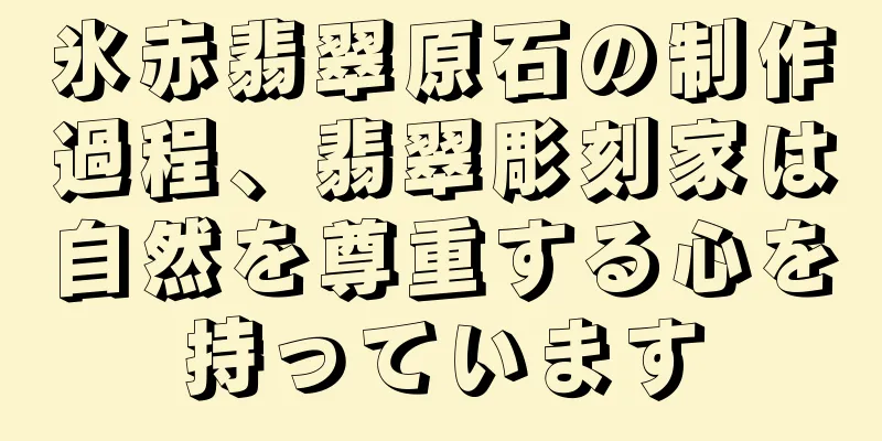 氷赤翡翠原石の制作過程、翡翠彫刻家は自然を尊重する心を持っています
