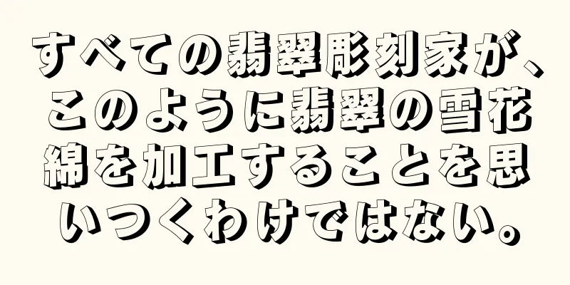 すべての翡翠彫刻家が、このように翡翠の雪花綿を加工することを思いつくわけではない。