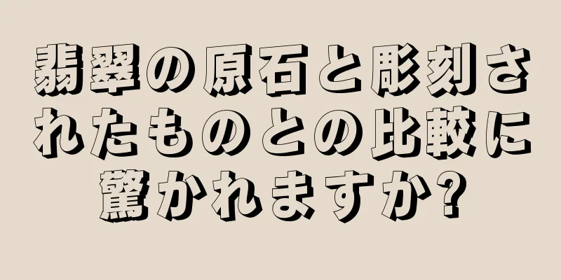 翡翠の原石と彫刻されたものとの比較に驚かれますか?