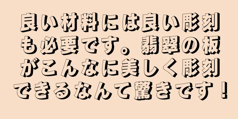 良い材料には良い彫刻も必要です。翡翠の板がこんなに美しく彫刻できるなんて驚きです！