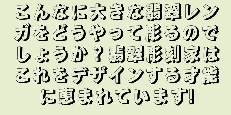 こんなに大きな翡翠レンガをどうやって彫るのでしょうか？翡翠彫刻家はこれをデザインする才能に恵まれています!