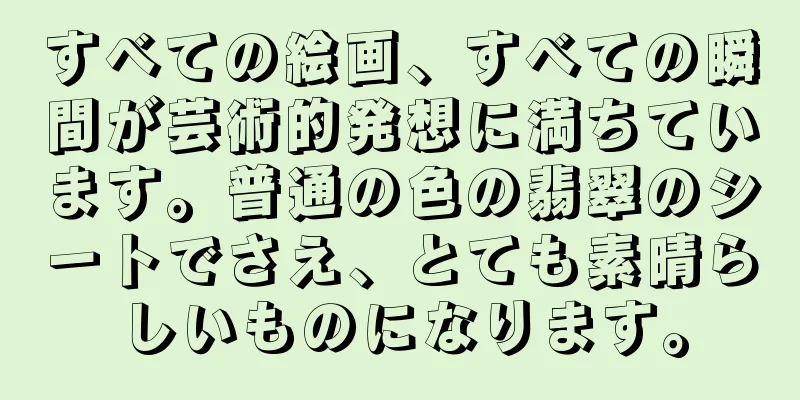 すべての絵画、すべての瞬間が芸術的発想に満ちています。普通の色の翡翠のシートでさえ、とても素晴らしいものになります。