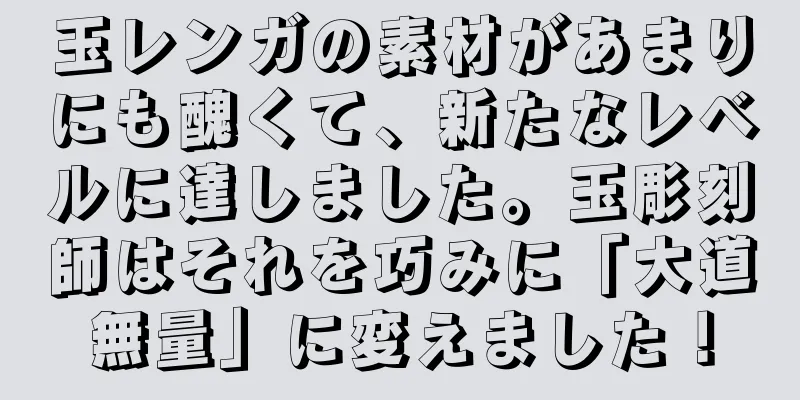 玉レンガの素材があまりにも醜くて、新たなレベルに達しました。玉彫刻師はそれを巧みに「大道無量」に変えました！