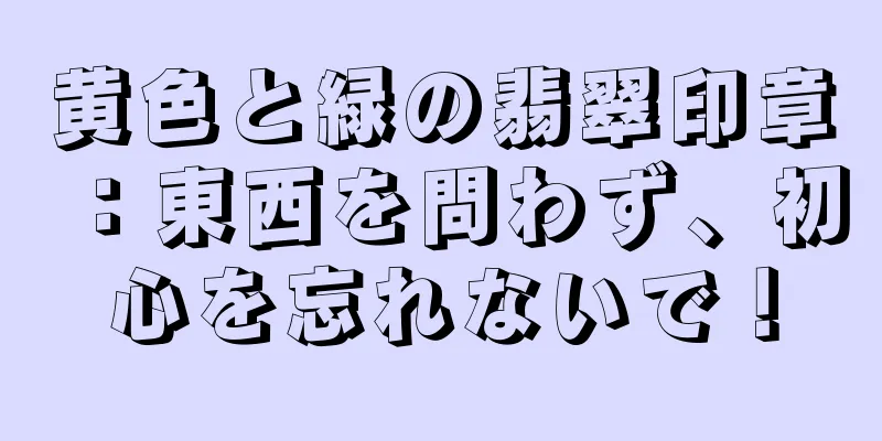 黄色と緑の翡翠印章：東西を問わず、初心を忘れないで！