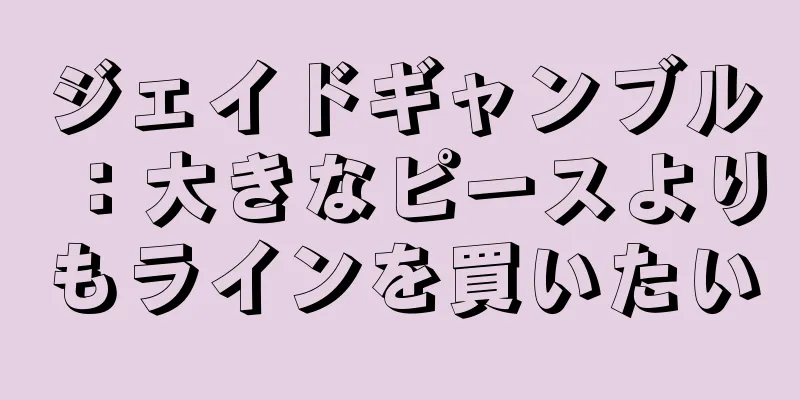 ジェイドギャンブル：大きなピースよりもラインを買いたい