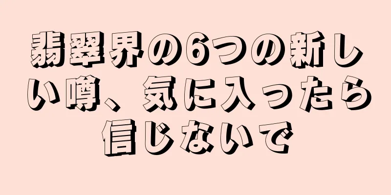 翡翠界の6つの新しい噂、気に入ったら信じないで