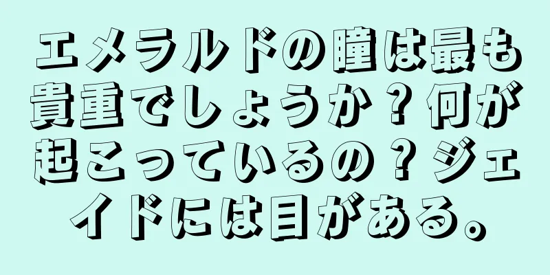 エメラルドの瞳は最も貴重でしょうか？何が起こっているの？ジェイドには目がある。