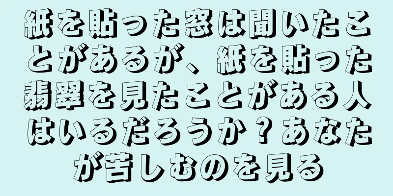 紙を貼った窓は聞いたことがあるが、紙を貼った翡翠を見たことがある人はいるだろうか？あなたが苦しむのを見る