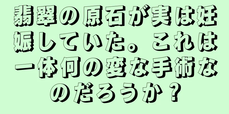 翡翠の原石が実は妊娠していた。これは一体何の変な手術なのだろうか？