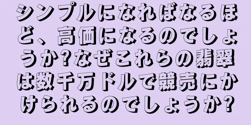 シンプルになればなるほど、高価になるのでしょうか?なぜこれらの翡翠は数千万ドルで競売にかけられるのでしょうか?