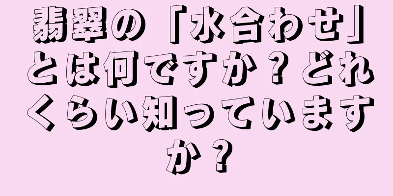 翡翠の「水合わせ」とは何ですか？どれくらい知っていますか？