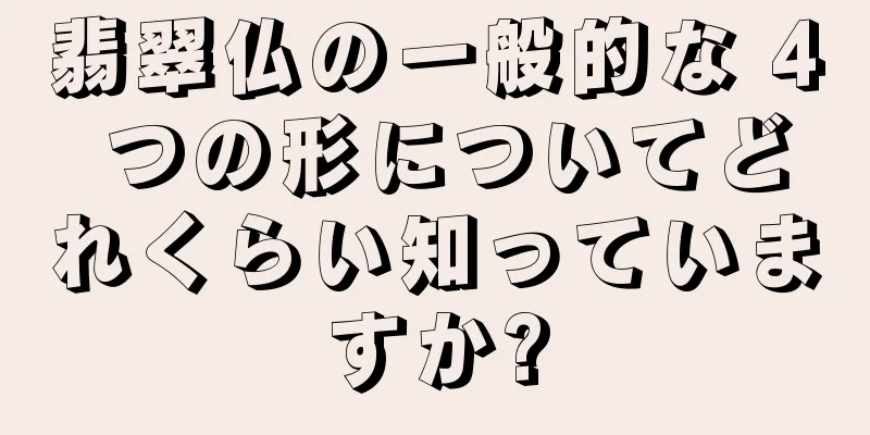 翡翠仏の一般的な 4 つの形についてどれくらい知っていますか?