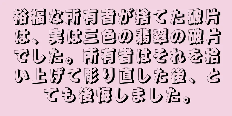 裕福な所有者が捨てた破片は、実は三色の翡翠の破片でした。所有者はそれを拾い上げて彫り直した後、とても後悔しました。