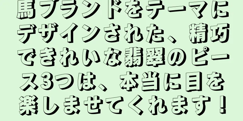 馬ブランドをテーマにデザインされた、精巧できれいな翡翠のピース3つは、本当に目を楽しませてくれます！