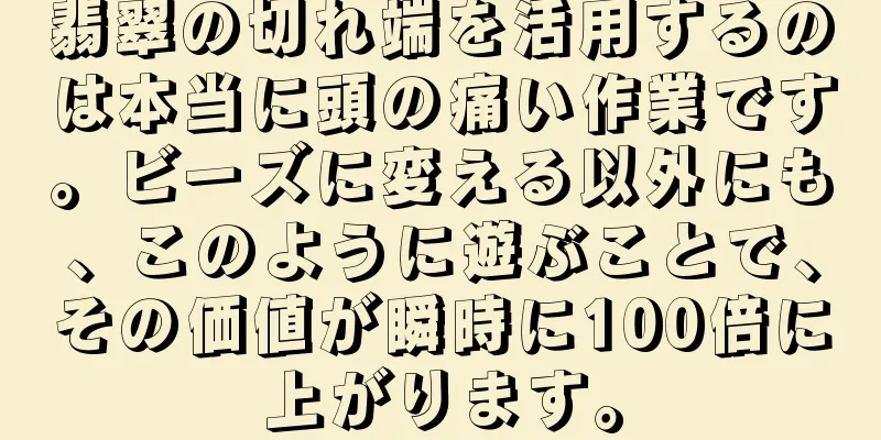 翡翠の切れ端を活用するのは本当に頭の痛い作業です。ビーズに変える以外にも、このように遊ぶことで、その価値が瞬時に100倍に上がります。