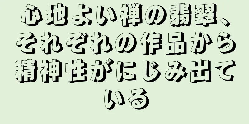 心地よい禅の翡翠、それぞれの作品から精神性がにじみ出ている