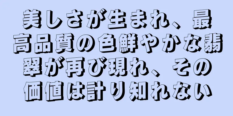 美しさが生まれ、最高品質の色鮮やかな翡翠が再び現れ、その価値は計り知れない