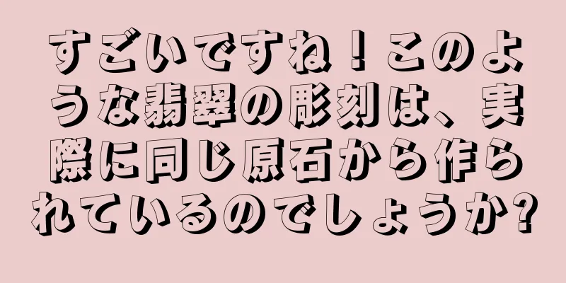 すごいですね！このような翡翠の彫刻は、実際に同じ原石から作られているのでしょうか?