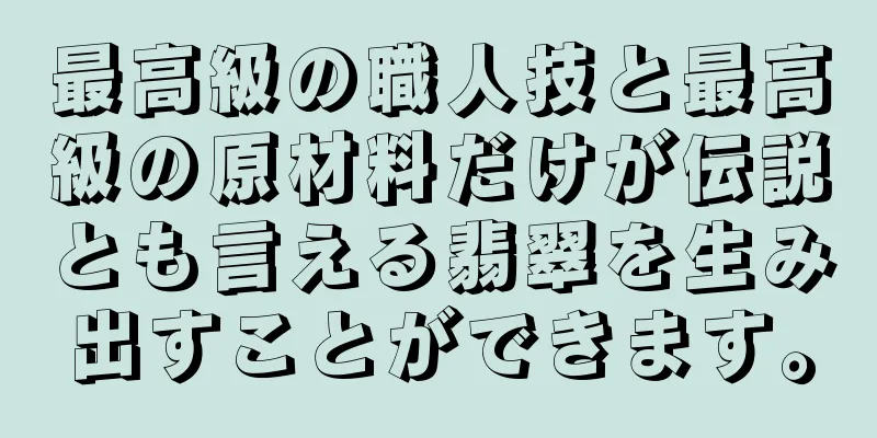 最高級の職人技と最高級の原材料だけが伝説とも言える翡翠を生み出すことができます。