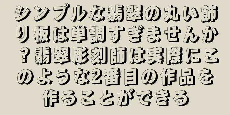 シンプルな翡翠の丸い飾り板は単調すぎませんか？翡翠彫刻師は実際にこのような2番目の作品を作ることができる