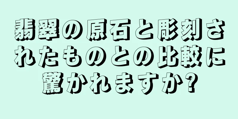 翡翠の原石と彫刻されたものとの比較に驚かれますか?
