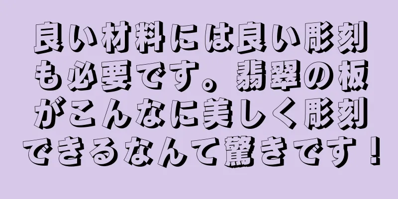 良い材料には良い彫刻も必要です。翡翠の板がこんなに美しく彫刻できるなんて驚きです！