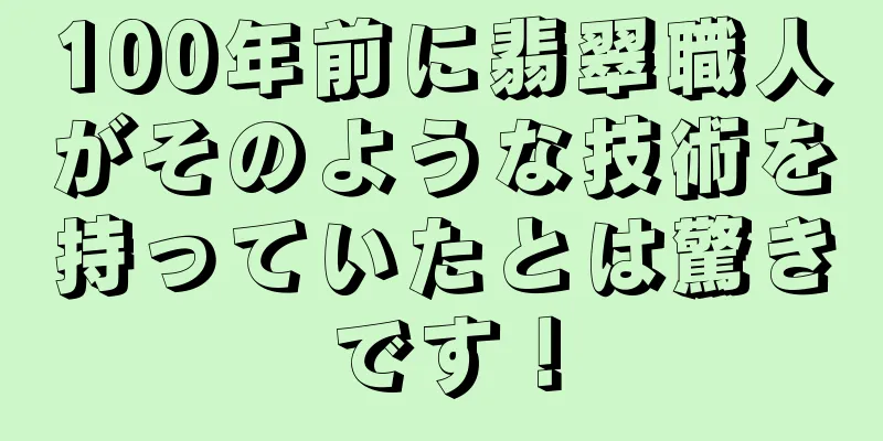 100年前に翡翠職人がそのような技術を持っていたとは驚きです！